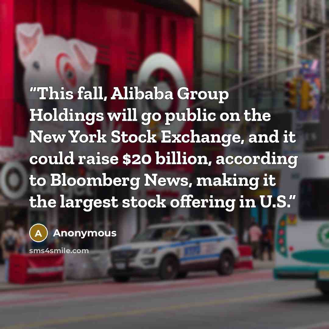 “This fall, Alibaba Group Holdings will go public on the New York Stock Exchange, and it could raise $20 billion, according to Bloomberg News, making it the largest stock offering in U.S.” quote by Anonymous