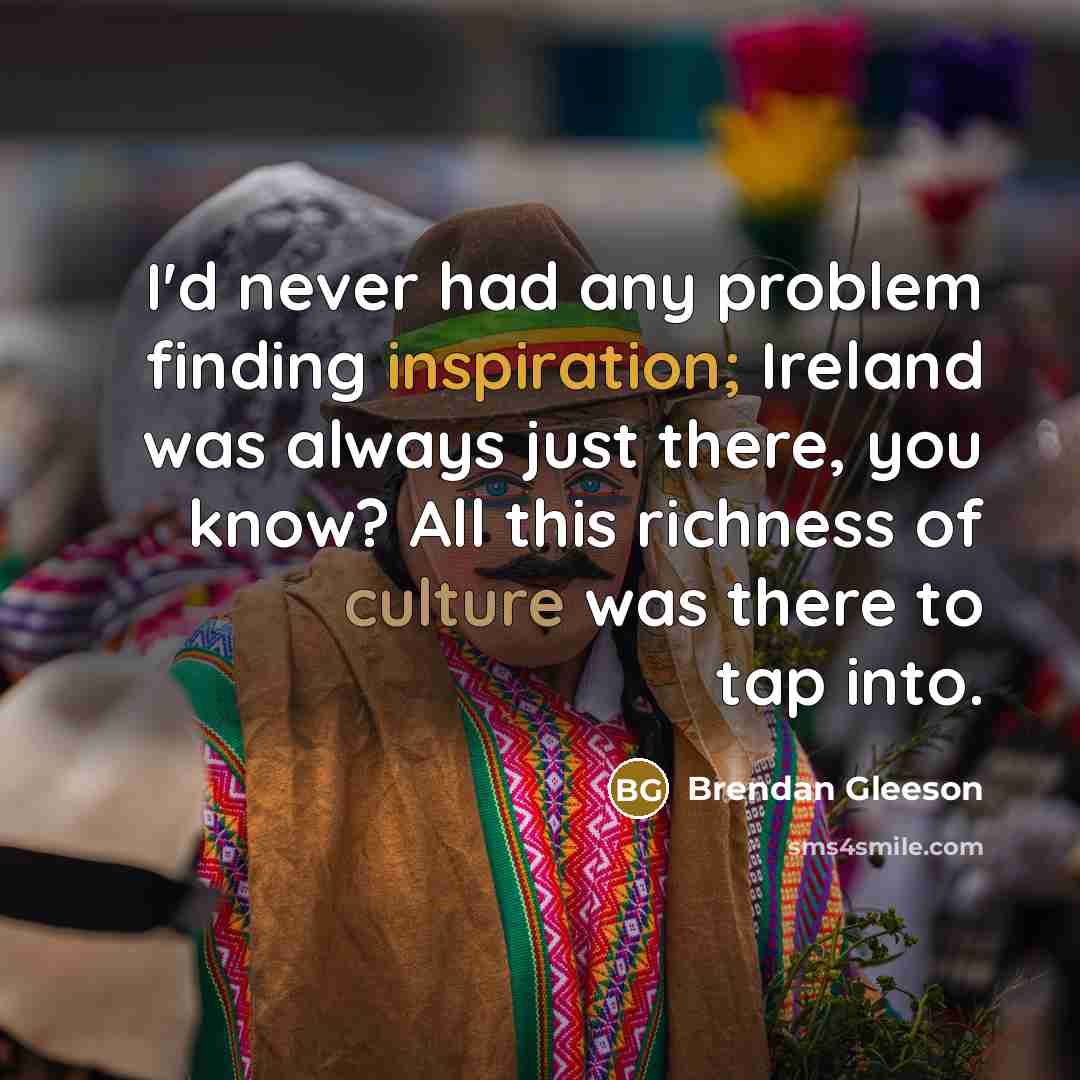 “I'd never had any problem finding inspiration; Ireland was always just there, you know? All this richness of culture was there to tap into.” quote by Brendan Gleeson