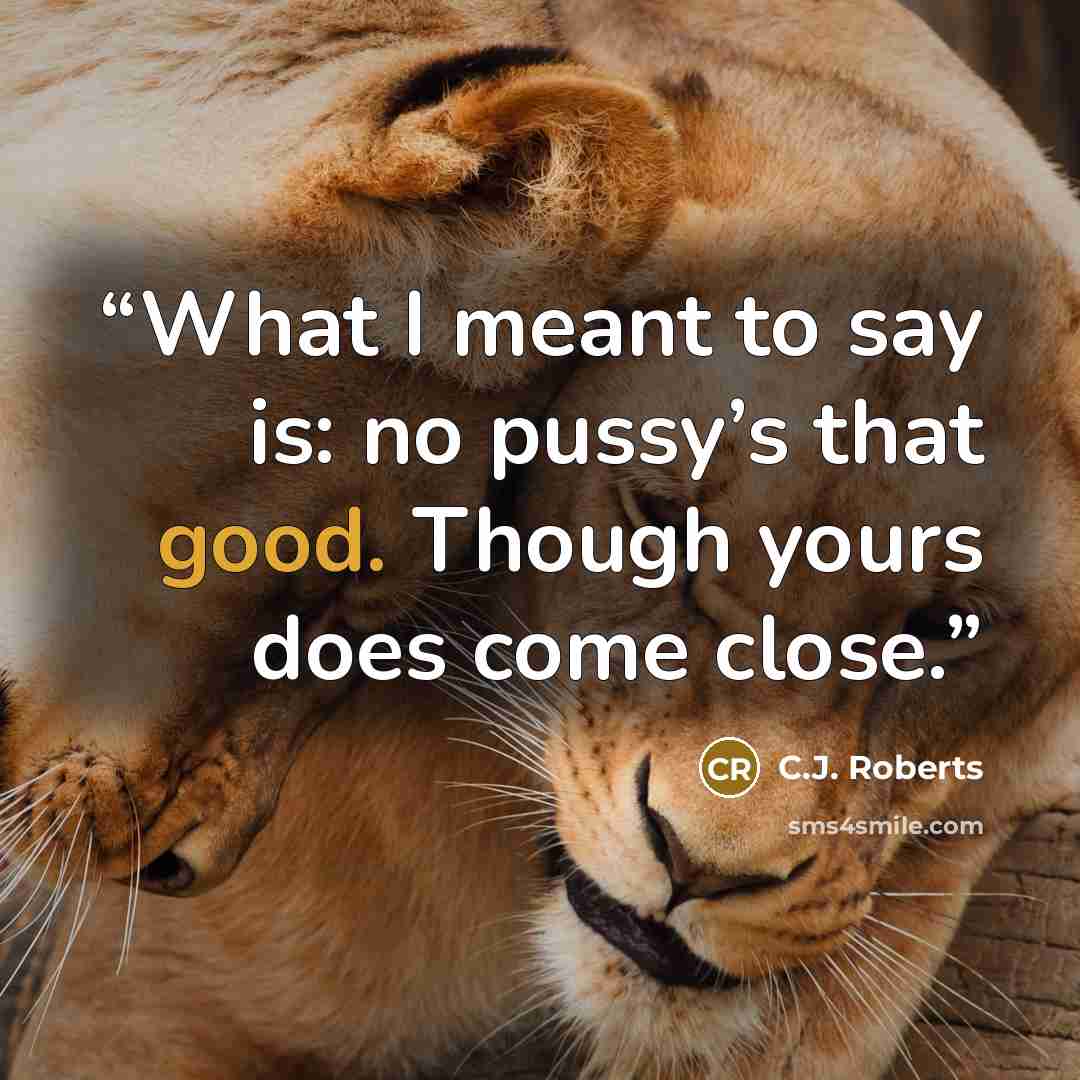 “What I meant to say is: no pussy’s that good. Though yours does come close.” quote by C.J. Roberts
