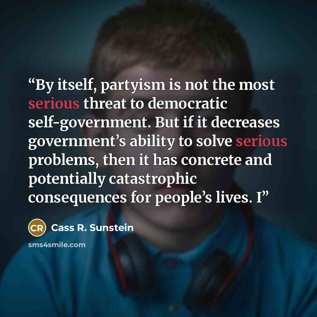 “By itself, partyism is not the most serious threat to democratic self-government. But if it decreases government’s ability to solve serious problems, then it has concrete and potentially catastrophic consequences for people’s lives. I” quote by Cass R. Sunstein