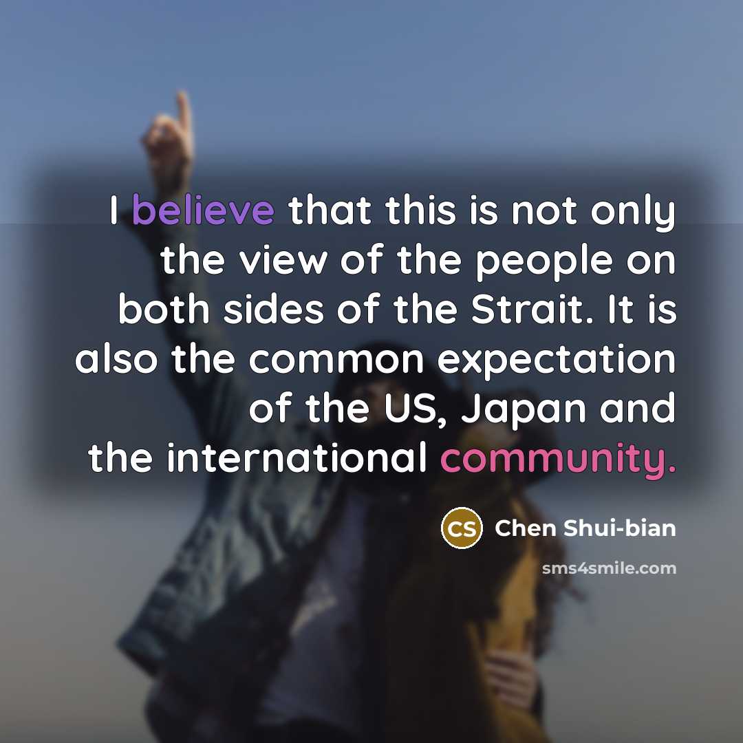 “I believe that this is not only the view of the people on both sides of the Strait. It is also the common expectation of the US, Japan and the international community.” quote by Chen Shui-bian