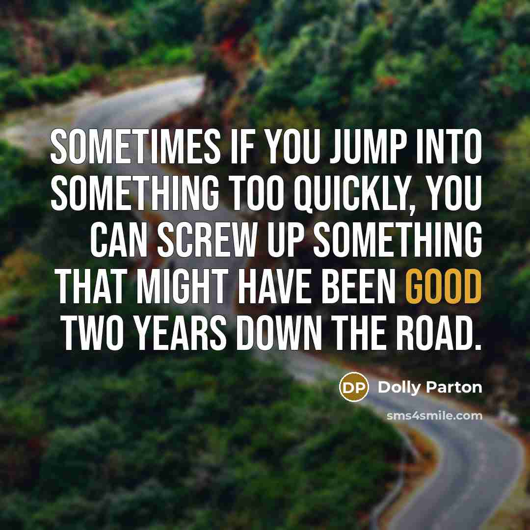 “Sometimes if you jump into something too quickly, you can screw up something that might have been good two years down the road.” quote by Dolly Parton