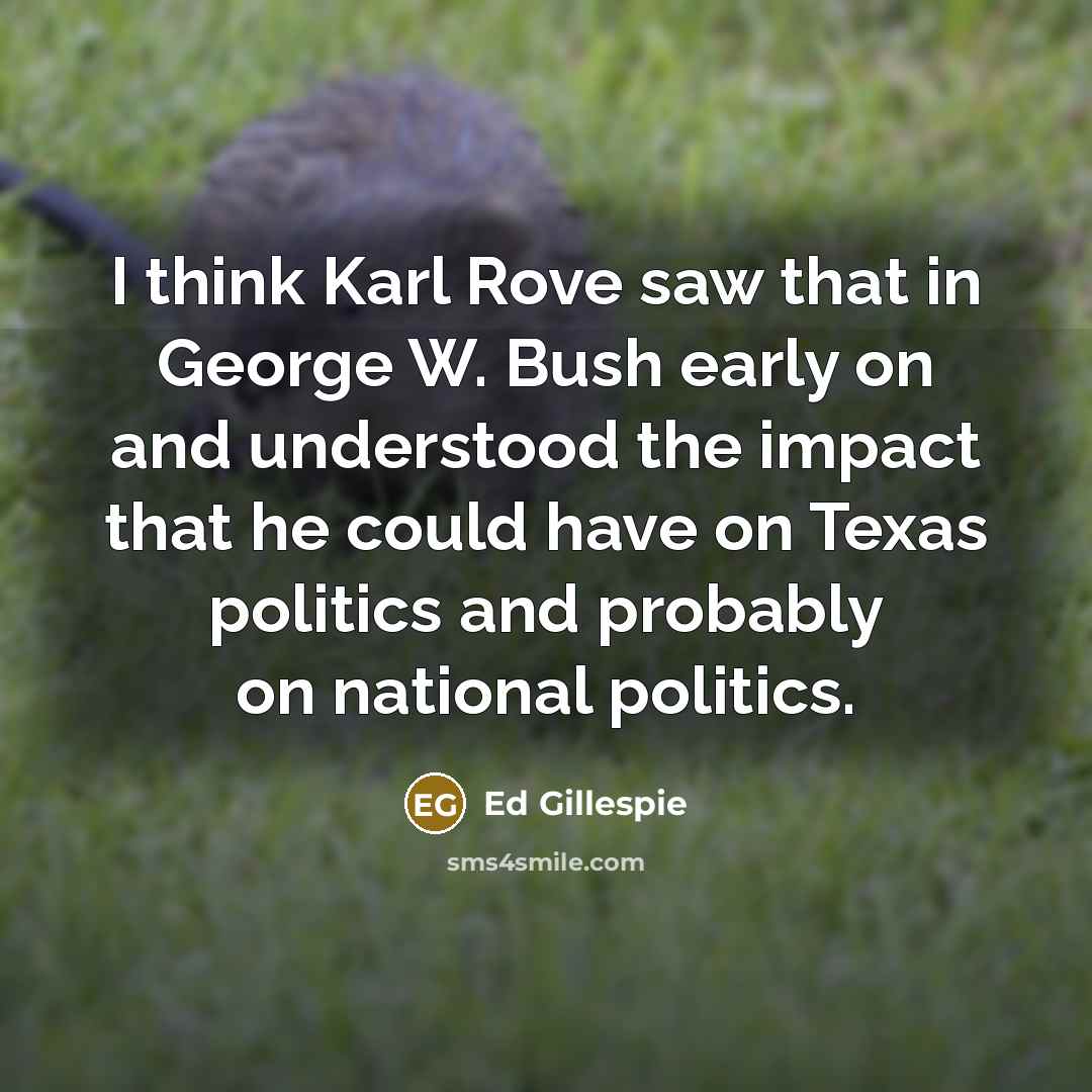“I think Karl Rove saw that in George W. Bush early on and understood the impact that he could have on Texas politics and probably on national politics.” quote by Ed Gillespie
