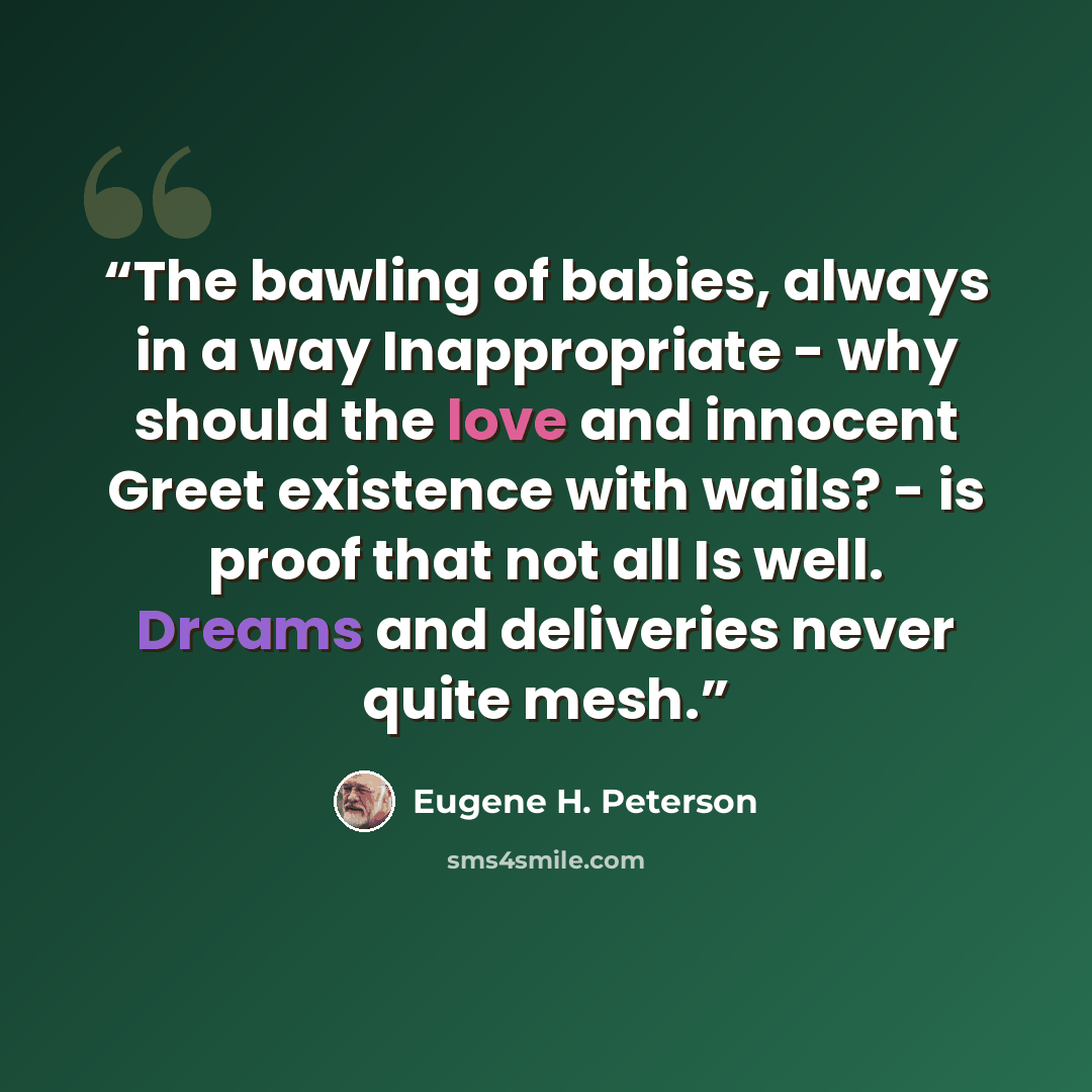 “The bawling of babies, always in a way Inappropriate - why should the love and innocent Greet existence with wails? - is proof that not all Is well. Dreams and deliveries never quite mesh.” quote by Eugene H. Peterson