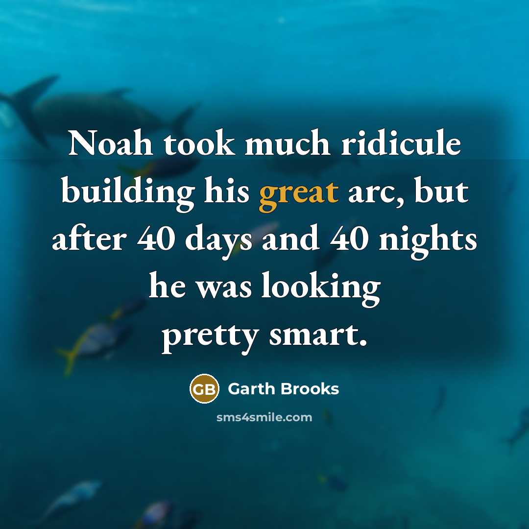 “Noah took much ridicule building his great arc, but after 40 days and 40 nights he was looking pretty smart.” quote by Garth Brooks