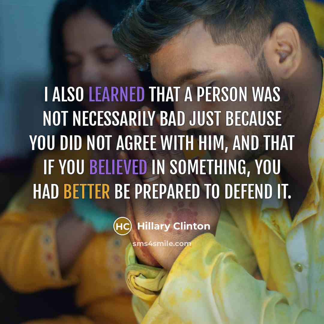 “I also learned that a person was not necessarily bad just because you did not agree with him, and that if you believed in something, you had better be prepared to defend it.” quote by Hillary Clinton
