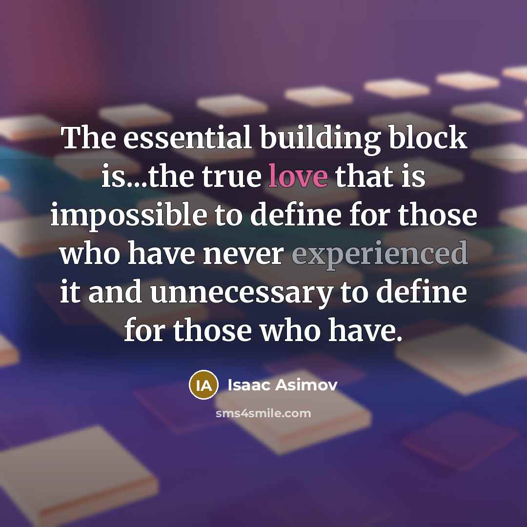 “The essential building block is...the true love that is impossible to define for those who have never experienced it and unnecessary to define for those who have.” quote by Isaac Asimov