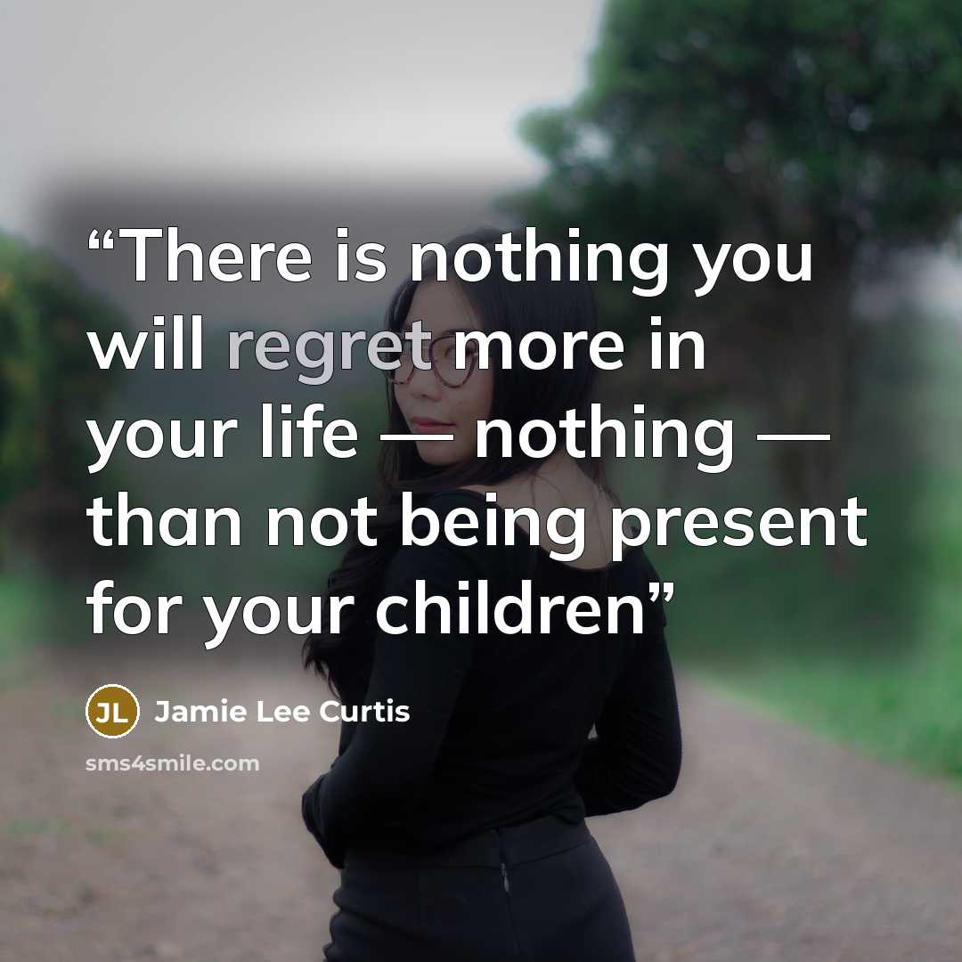 “There is nothing you will regret more in your life — nothing — than not being present for your children” quote by Jamie Lee Curtis