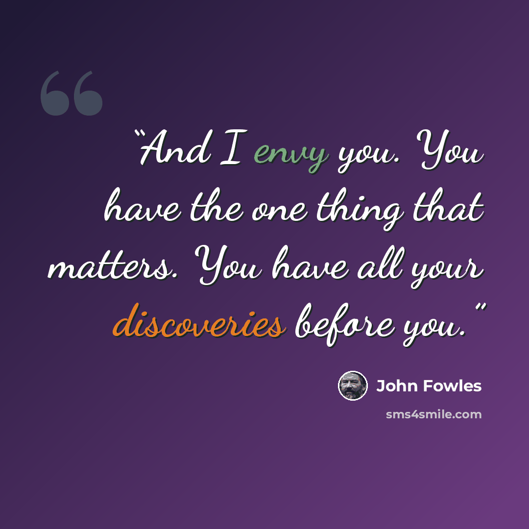 “And I envy you. You have the one thing that matters. You have all your discoveries before you.” quote by John Fowles