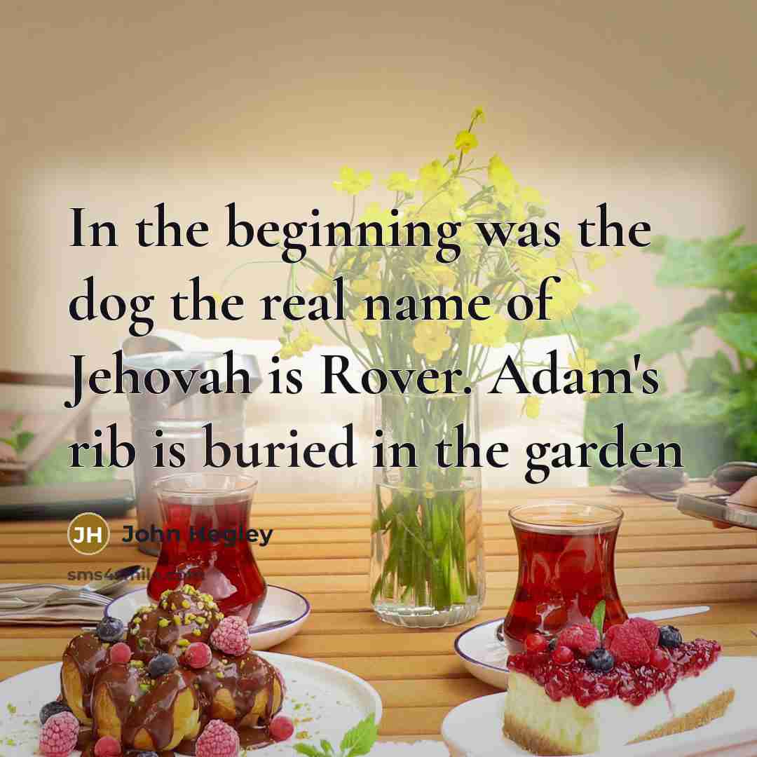 “In the beginning was the dog the real name of Jehovah is Rover. Adam's rib is buried in the garden” quote by John Hegley
