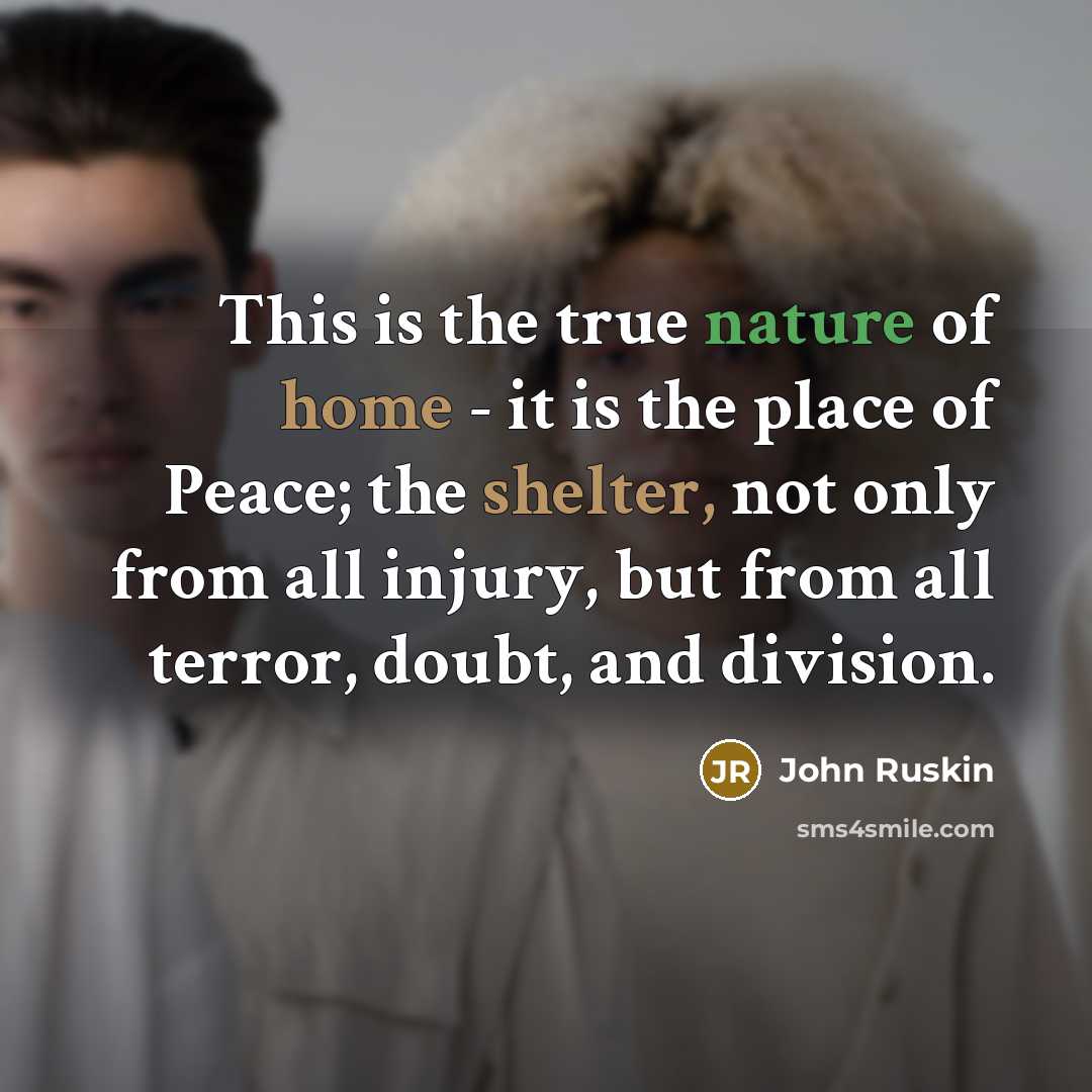 “This is the true nature of home - it is the place of Peace; the shelter, not only from all injury, but from all terror, doubt, and division.” quote by John Ruskin