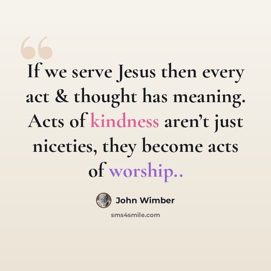 “If we serve Jesus then every act & thought has meaning. Acts of kindness aren’t just niceties, they become acts of worship..” quote by John Wimber