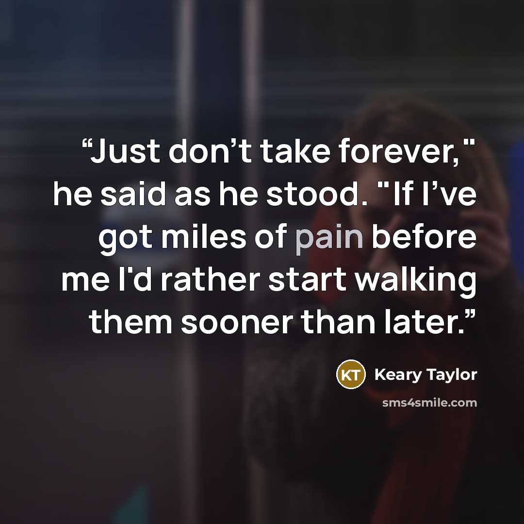“Just don't take forever," he said as he stood. "If I've got miles of pain before me I'd rather start walking them sooner than later.” quote by Keary Taylor