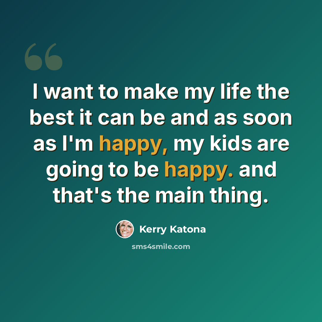 “I want to make my life the best it can be and as soon as I'm happy, my kids are going to be happy. and that's the main thing.” quote by Kerry Katona