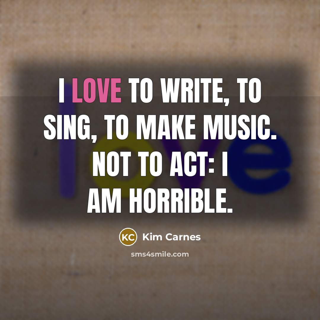 “I love to write, to sing, to make music. Not to act: I am horrible.” quote by Kim Carnes