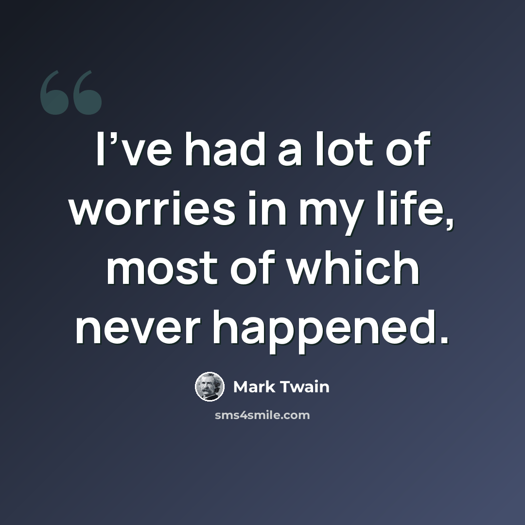 “I've had a lot of worries in my life, most of which never happened.” quote by Mark Twain