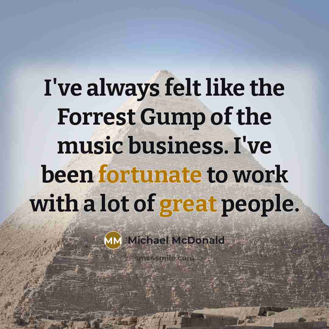 “I've always felt like the Forrest Gump of the music business. I've been fortunate to work with a lot of great people.” quote by Michael McDonald