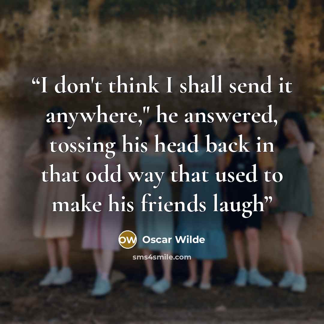 “I don't think I shall send it anywhere," he answered, tossing his head back in that odd way that used to make his friends laugh” quote by Oscar Wilde