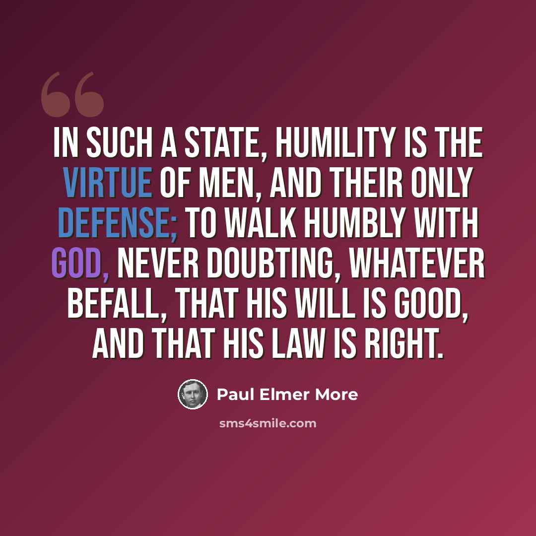 “In such a state, humility is the virtue of men, and their only defense; to walk humbly with God, never doubting, whatever befall, that His will is good, and that His law is right.” quote by Paul Elmer More