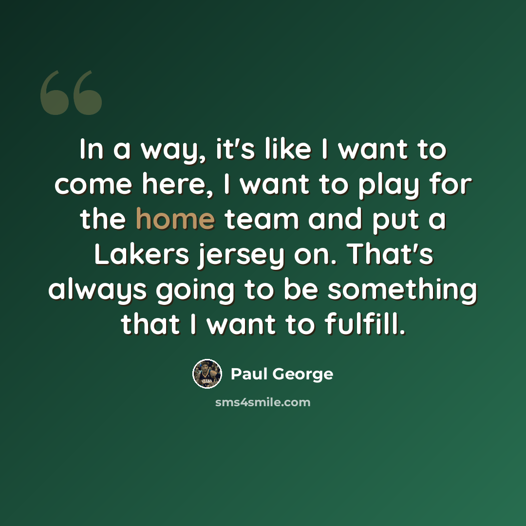 “In a way, it's like I want to come here, I want to play for the home team and put a Lakers jersey on. That's always going to be something that I want to fulfill.” quote by Paul George