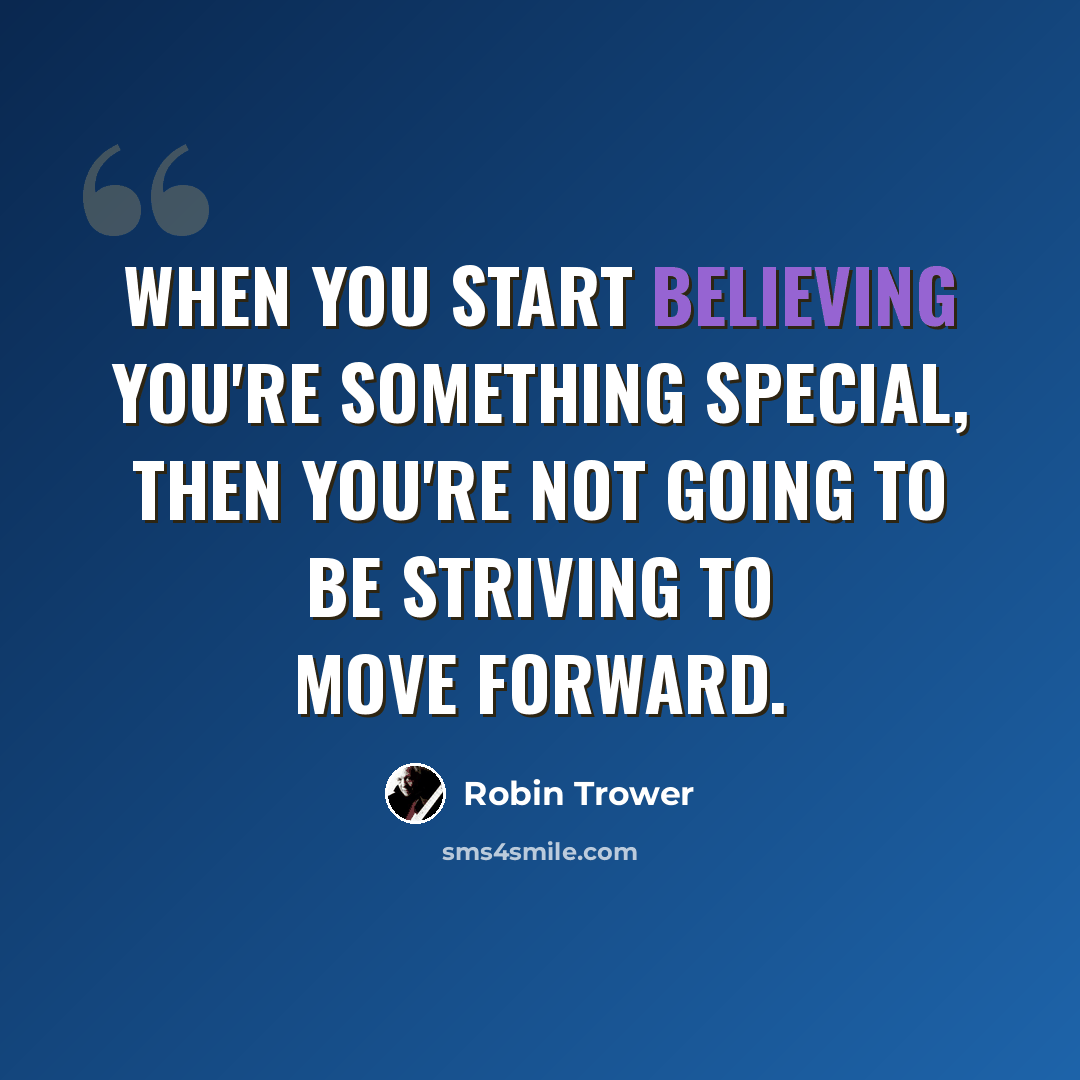 “When you start believing you're something special, then you're not going to be striving to move forward.” quote by Robin Trower