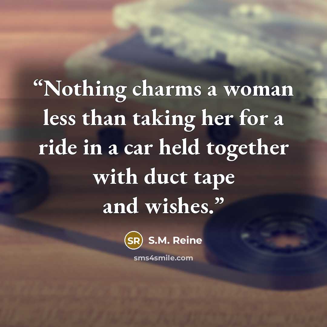 “Nothing charms a woman less than taking her for a ride in a car held together with duct tape and wishes.” quote by S.M. Reine