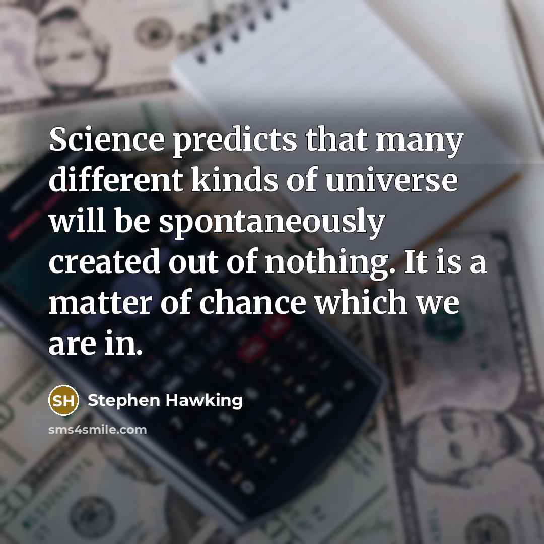 “Science predicts that many different kinds of universe will be spontaneously created out of nothing. It is a matter of chance which we are in.” quote by Stephen Hawking