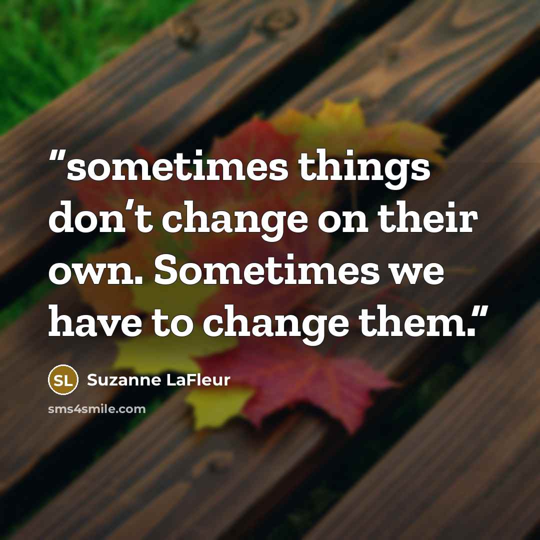 “sometimes things don’t change on their own. Sometimes we have to change them.” quote by Suzanne LaFleur