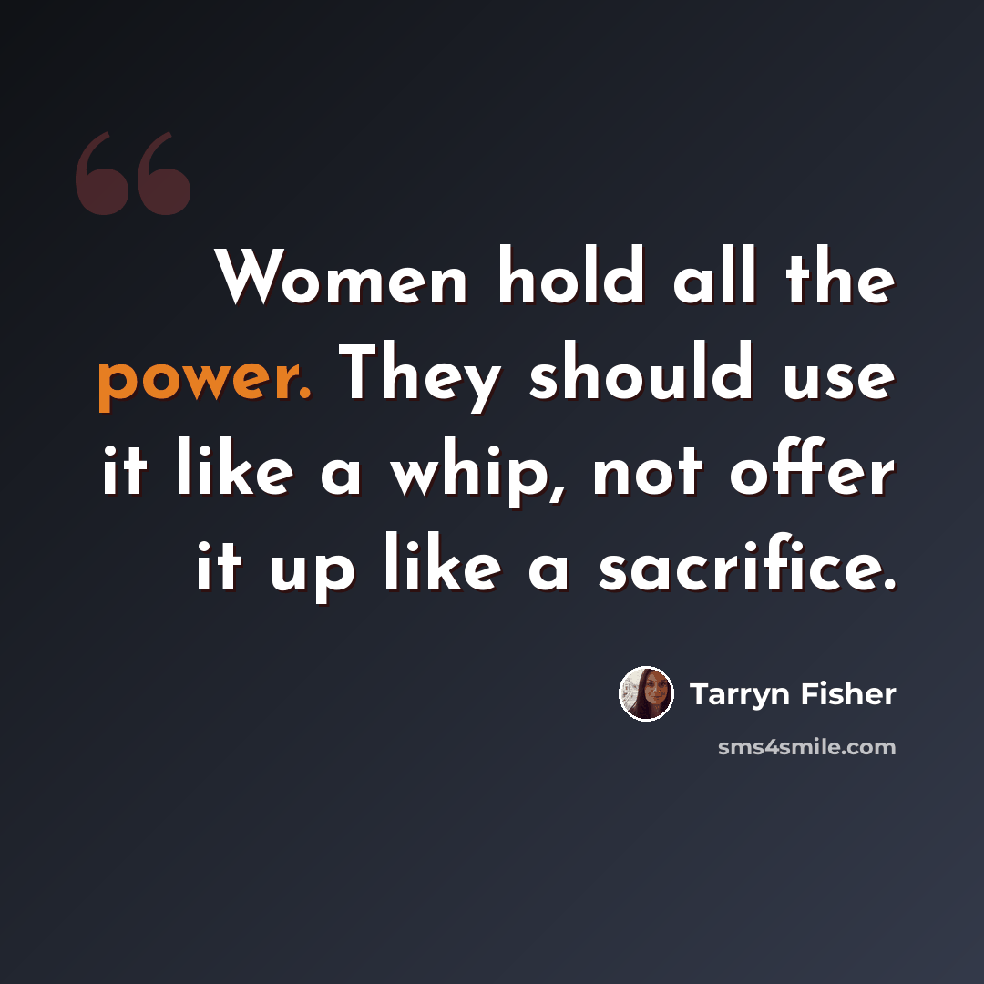 “Women hold all the power. They should use it like a whip, not offer it up like a sacrifice.” quote by Tarryn Fisher