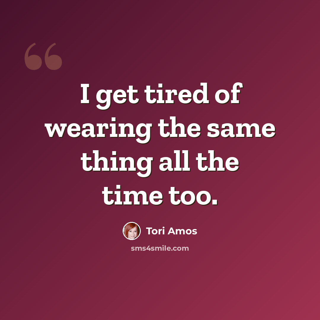 “I get tired of wearing the same thing all the time too.” quote by Tori Amos
