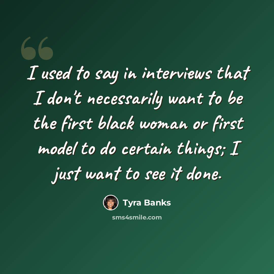 “I used to say in interviews that I don't necessarily want to be the first black woman or first model to do certain things; I just want to see it done.” quote by Tyra Banks