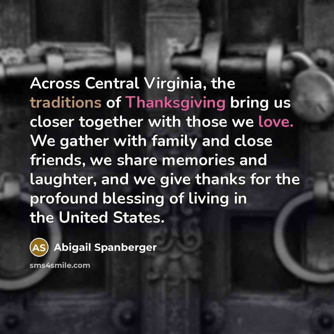 “Across Central Virginia, the traditions of Thanksgiving bring us closer together with those we love. We gather with family and close friends, we share memories and laughter, and we give thanks for the profound blessing of living in the United States.” quote by Abigail Spanberger