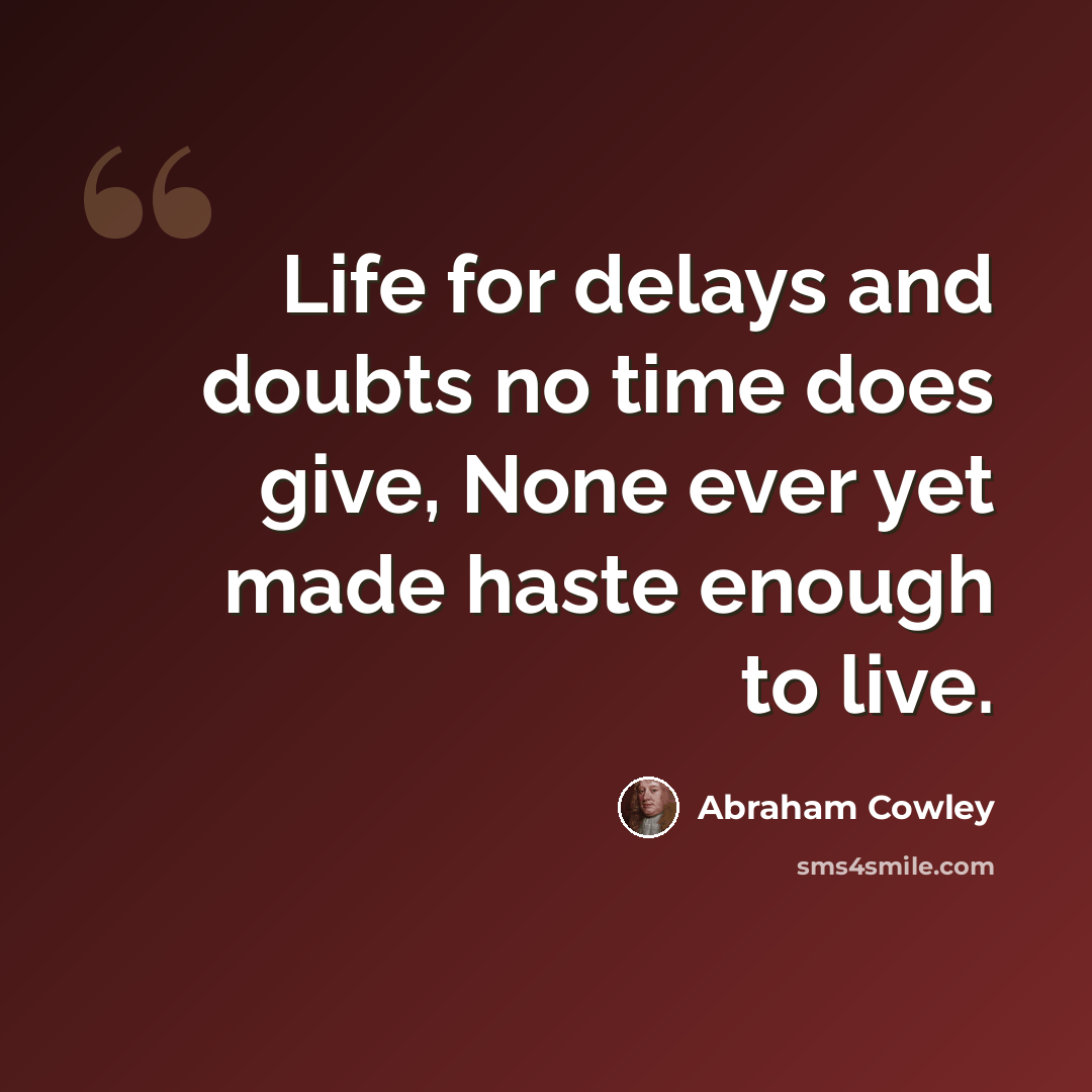 “Life for delays and doubts no time does give, None ever yet made haste enough to live.” quote by Abraham Cowley