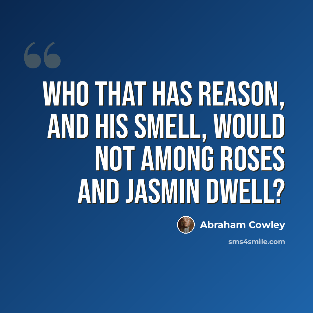 “Who that has reason, and his smell, Would not among roses and jasmin dwell?” quote by Abraham Cowley