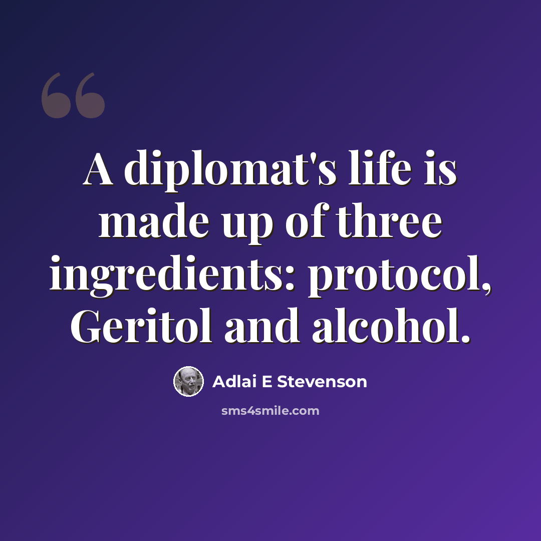 “A diplomat's life is made up of three ingredients: protocol, Geritol and alcohol.” quote by Adlai E Stevenson