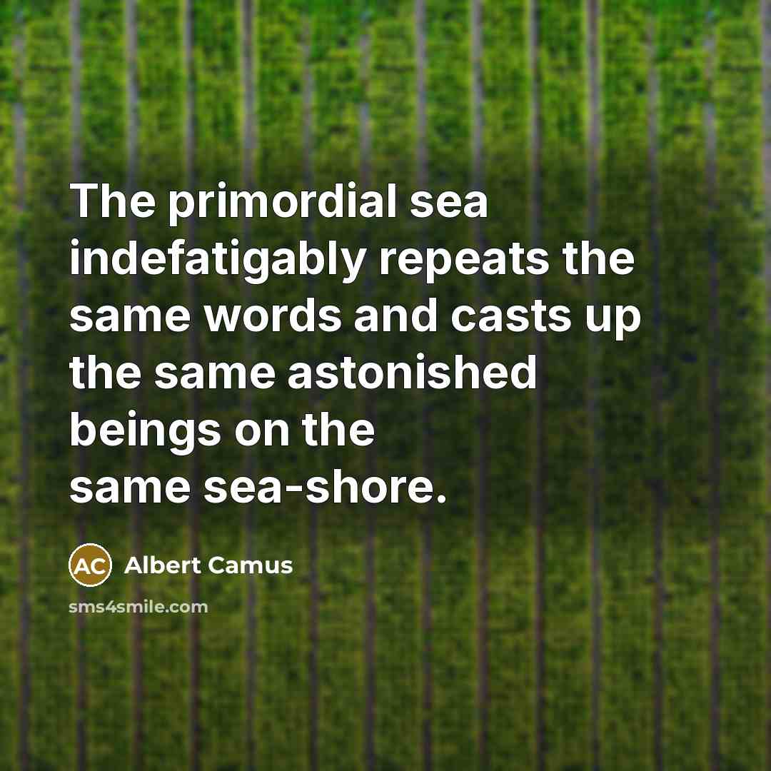 “The primordial sea indefatigably repeats the same words and casts up the same astonished beings on the same sea-shore.” quote by Albert Camus