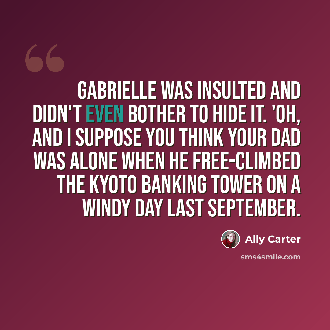 “Gabrielle was insulted and didn't even bother to hide it. 'Oh, and I suppose you think your dad was alone when he free-climbed the Kyoto Banking Tower on a windy day last September.” quote by Ally Carter