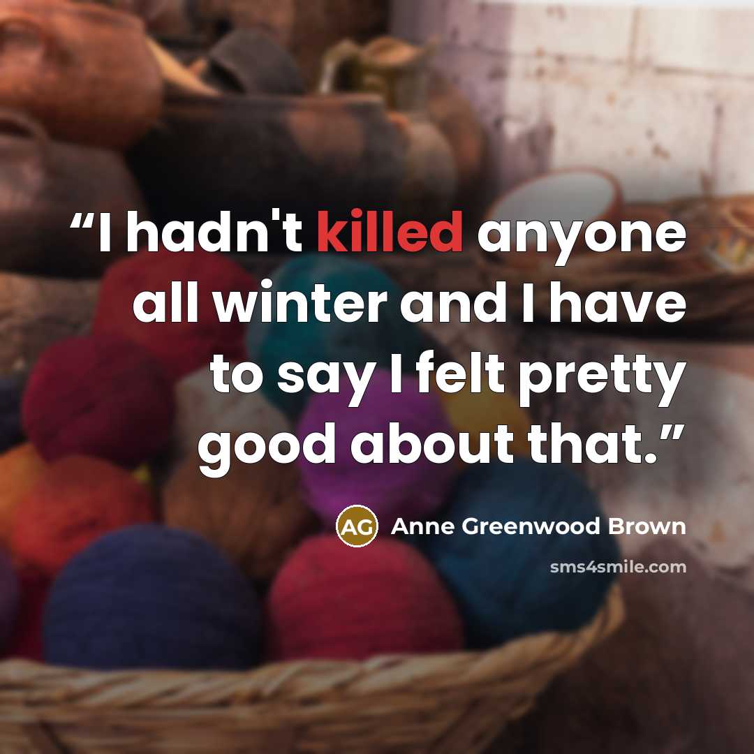 “I hadn't killed anyone all winter and I have to say I felt pretty good about that.” quote by Anne Greenwood Brown