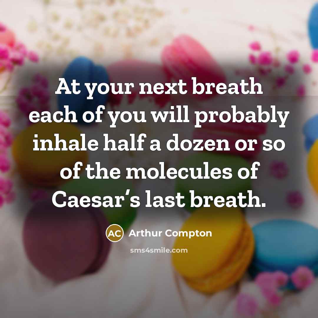 “At your next breath each of you will probably inhale half a dozen or so of the molecules of Caesar’s last breath.” quote by Arthur Compton
