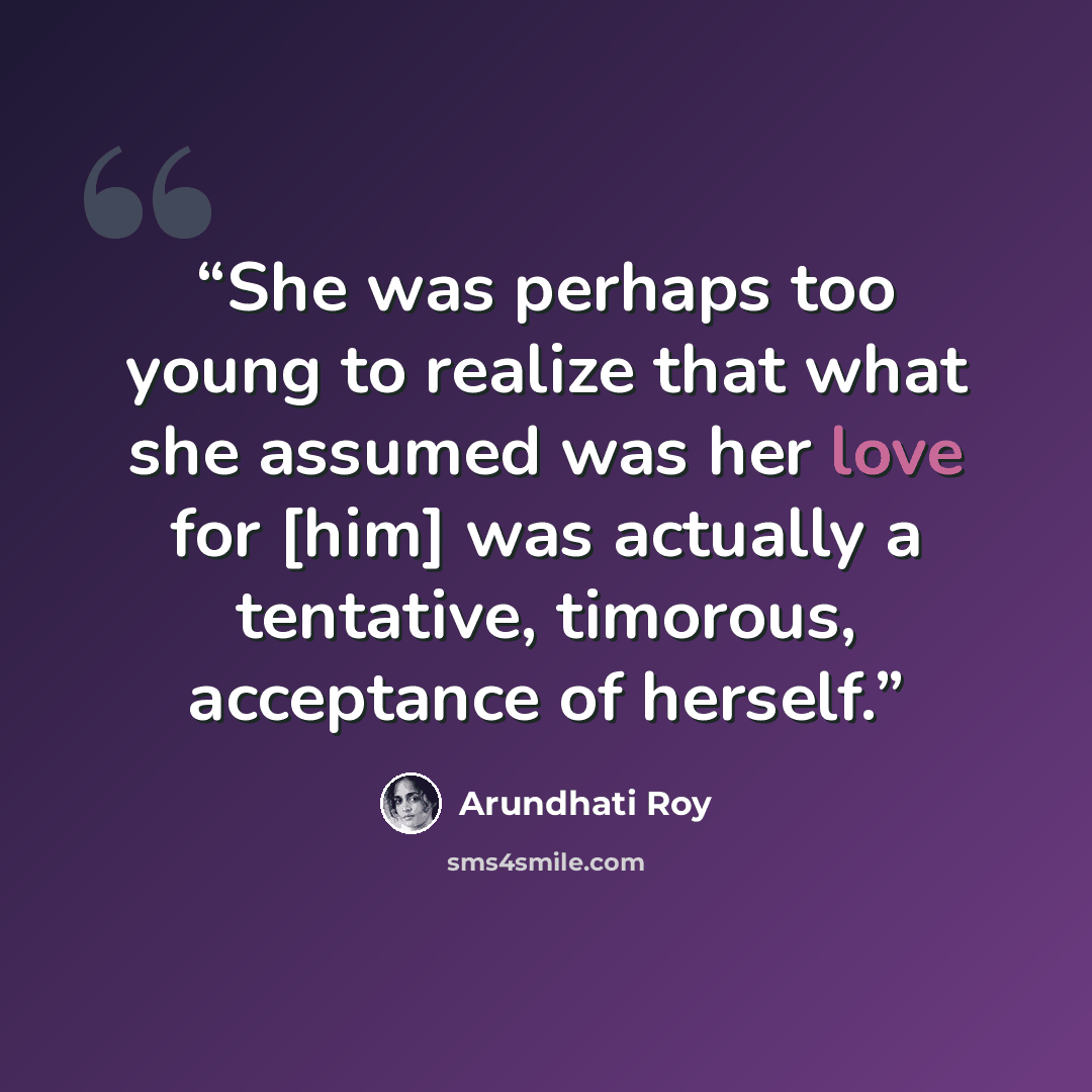 “She was perhaps too young to realize that what she assumed was her love for [him] was actually a tentative, timorous, acceptance of herself.” quote by Arundhati Roy