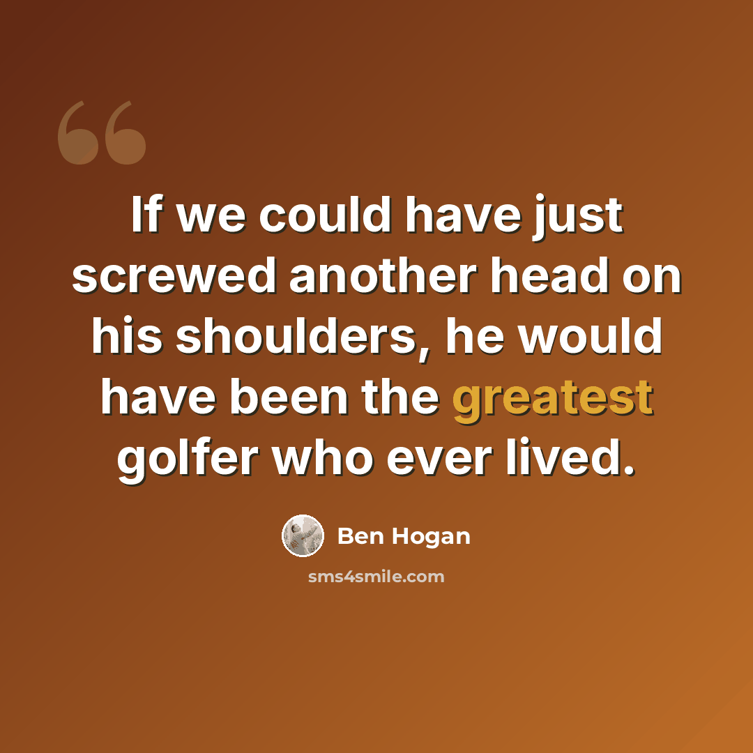 “If we could have just screwed another head on his shoulders, he would have been the greatest golfer who ever lived.” quote by Ben Hogan