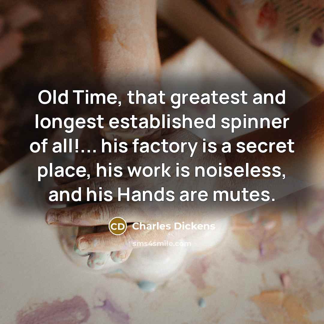 “Old Time, that greatest and longest established spinner of all!... his factory is a secret place, his work is noiseless, and his Hands are mutes.” quote by Charles Dickens