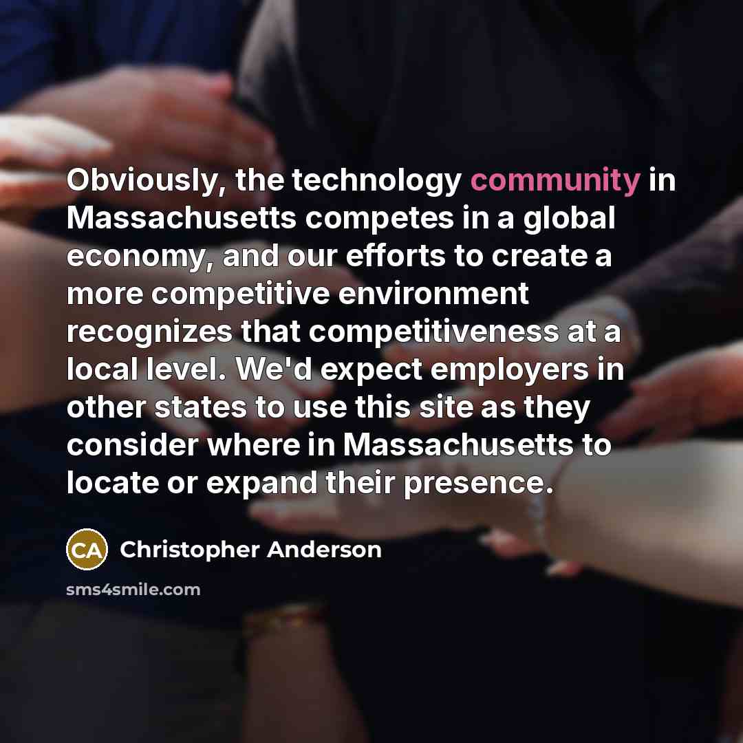 “Obviously, the technology community in Massachusetts competes in a global economy, and our efforts to create a more competitive environment recognizes that competitiveness at a local level. We'd expect employers in other states to use this site as they consider where in Massachusetts to locate or…” quote by Christopher Anderson