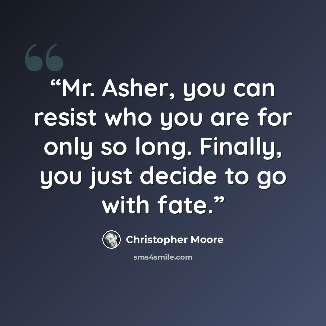 “Mr. Asher, you can resist who you are for only so long. Finally, you just decide to go with fate.” quote by Christopher Moore