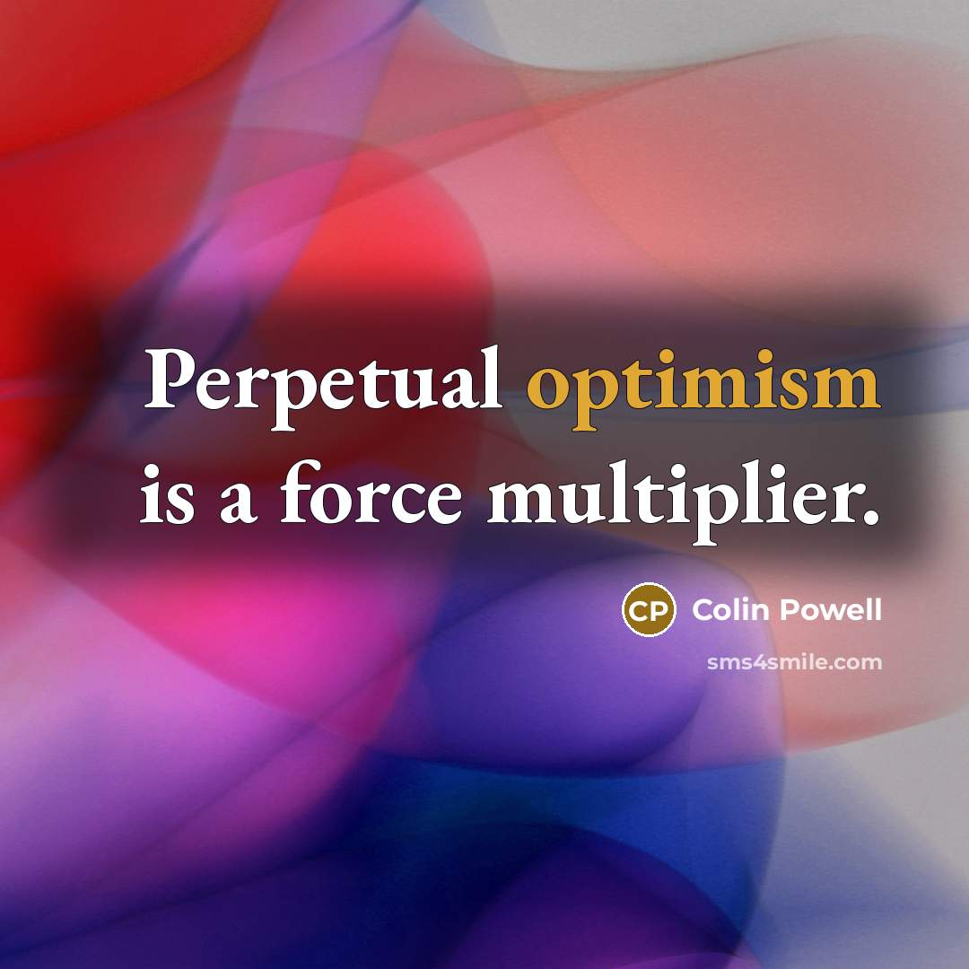 “Perpetual optimism is a force multiplier.” quote by Colin Powell