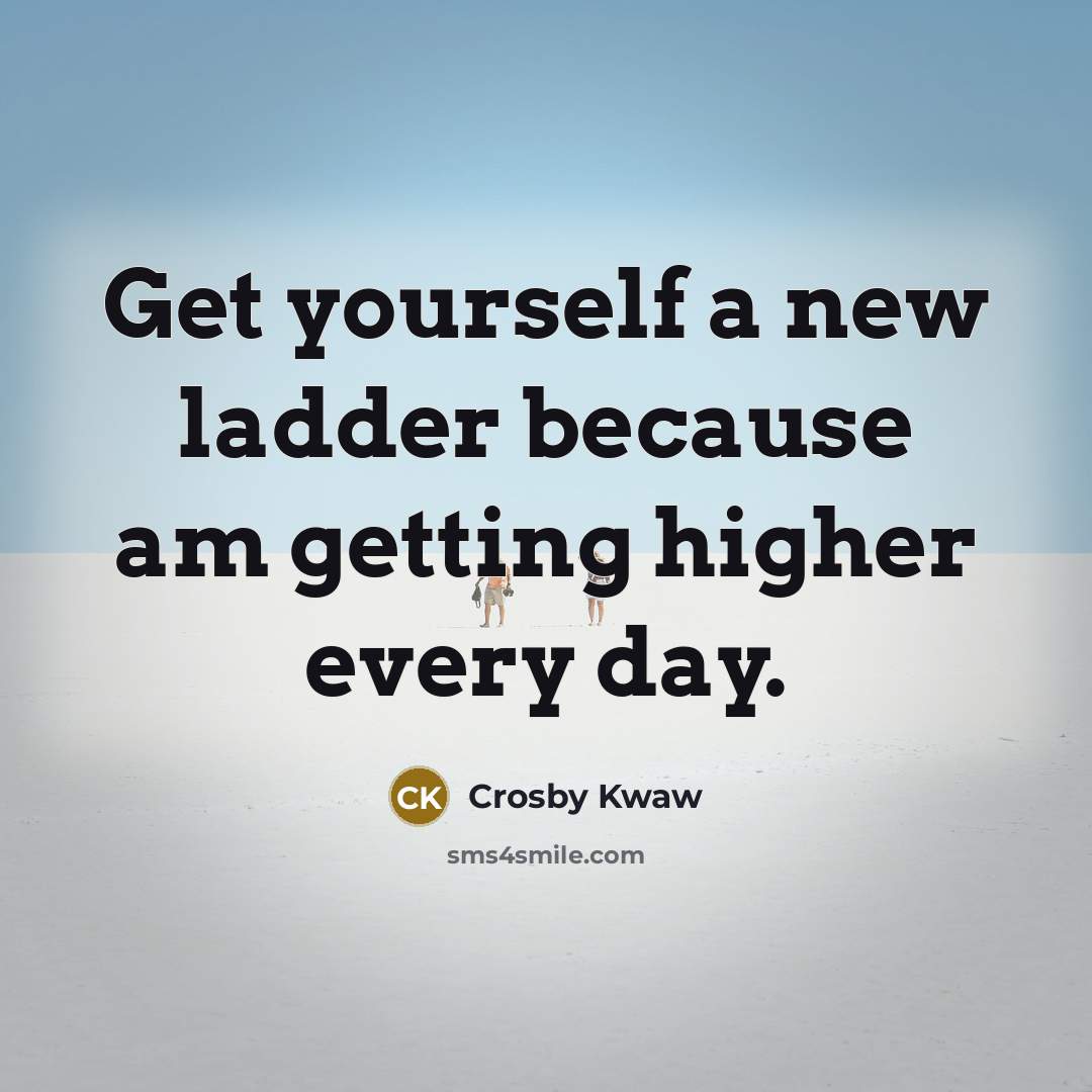 “Get yourself a new ladder because am getting higher every day.” quote by Crosby Kwaw