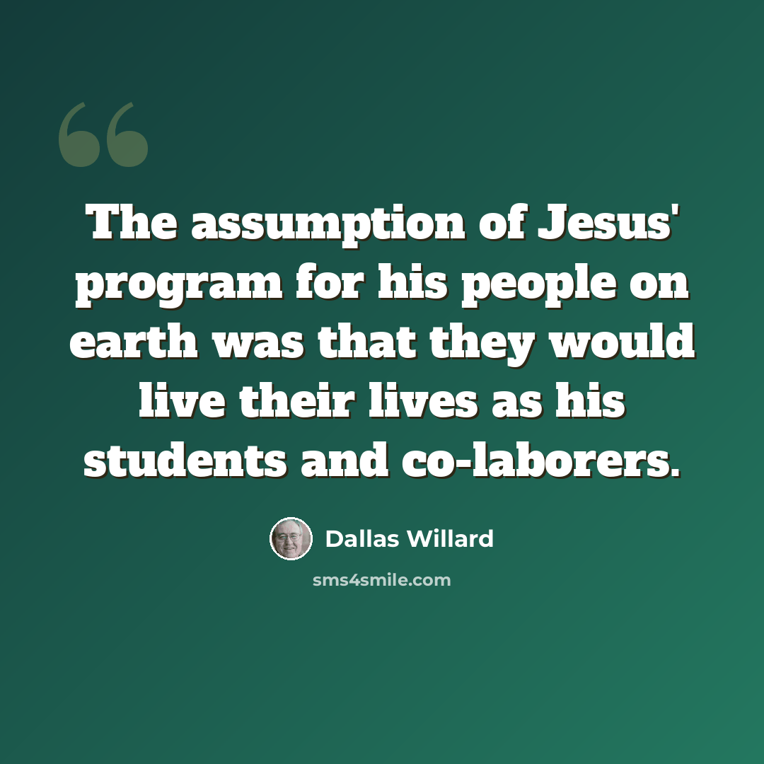 “The assumption of Jesus' program for his people on earth was that they would live their lives as his students and co-laborers.” quote by Dallas Willard