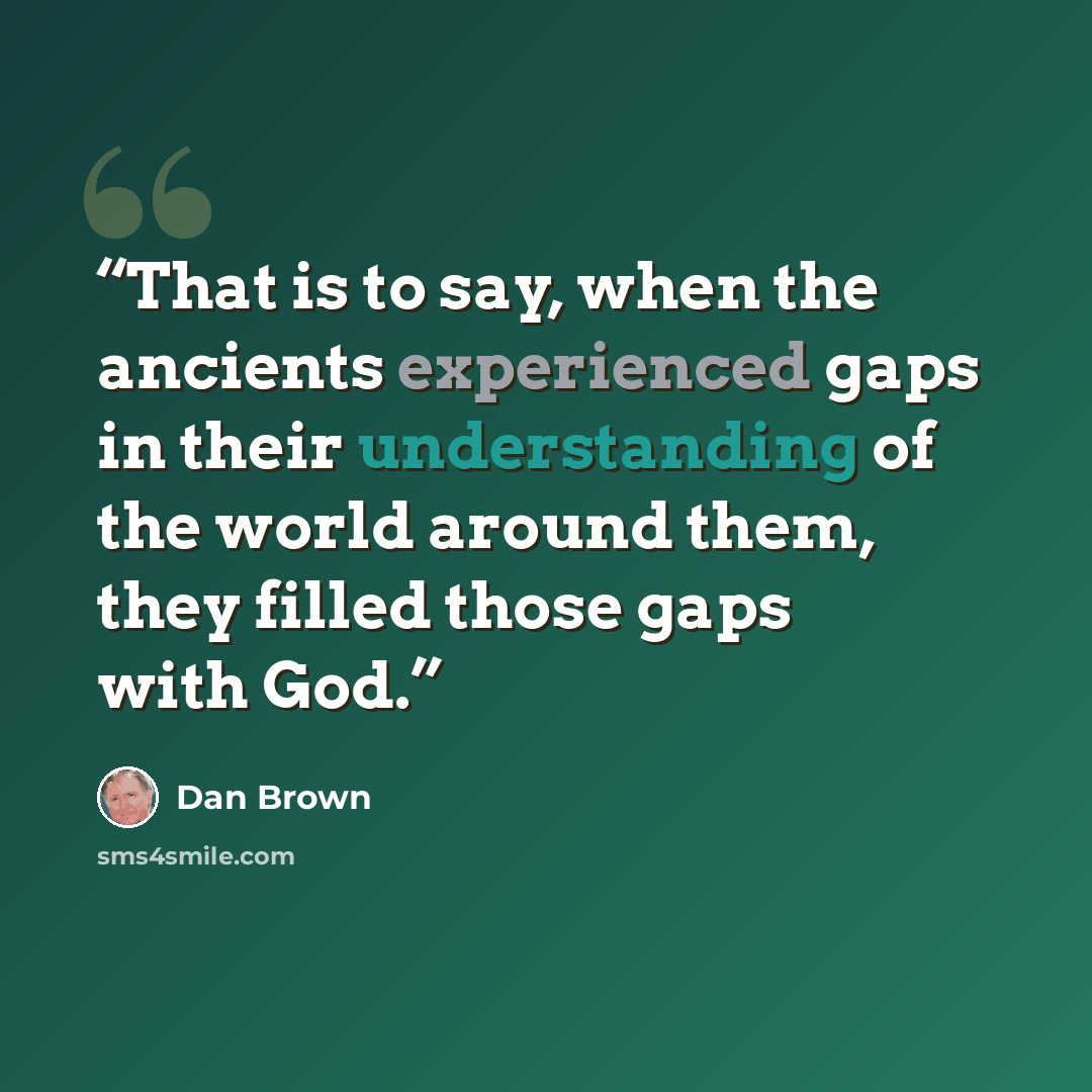 “That is to say, when the ancients experienced gaps in their understanding of the world around them, they filled those gaps with God.” quote by Dan Brown