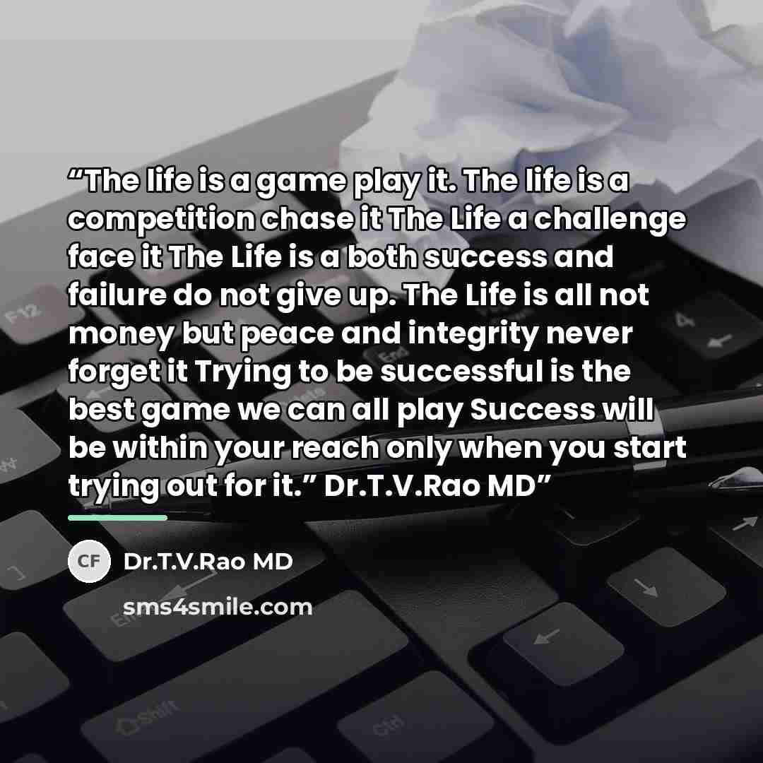 “The life is a game play it. The life is a competition chase it The Life a challenge face it The Life is a both success and failure do not give up. The Life is all not money but peace and integrity never forget it Trying to be successful is the best game we can all play Success will be within your…” quote by Dr.T.V.Rao MD