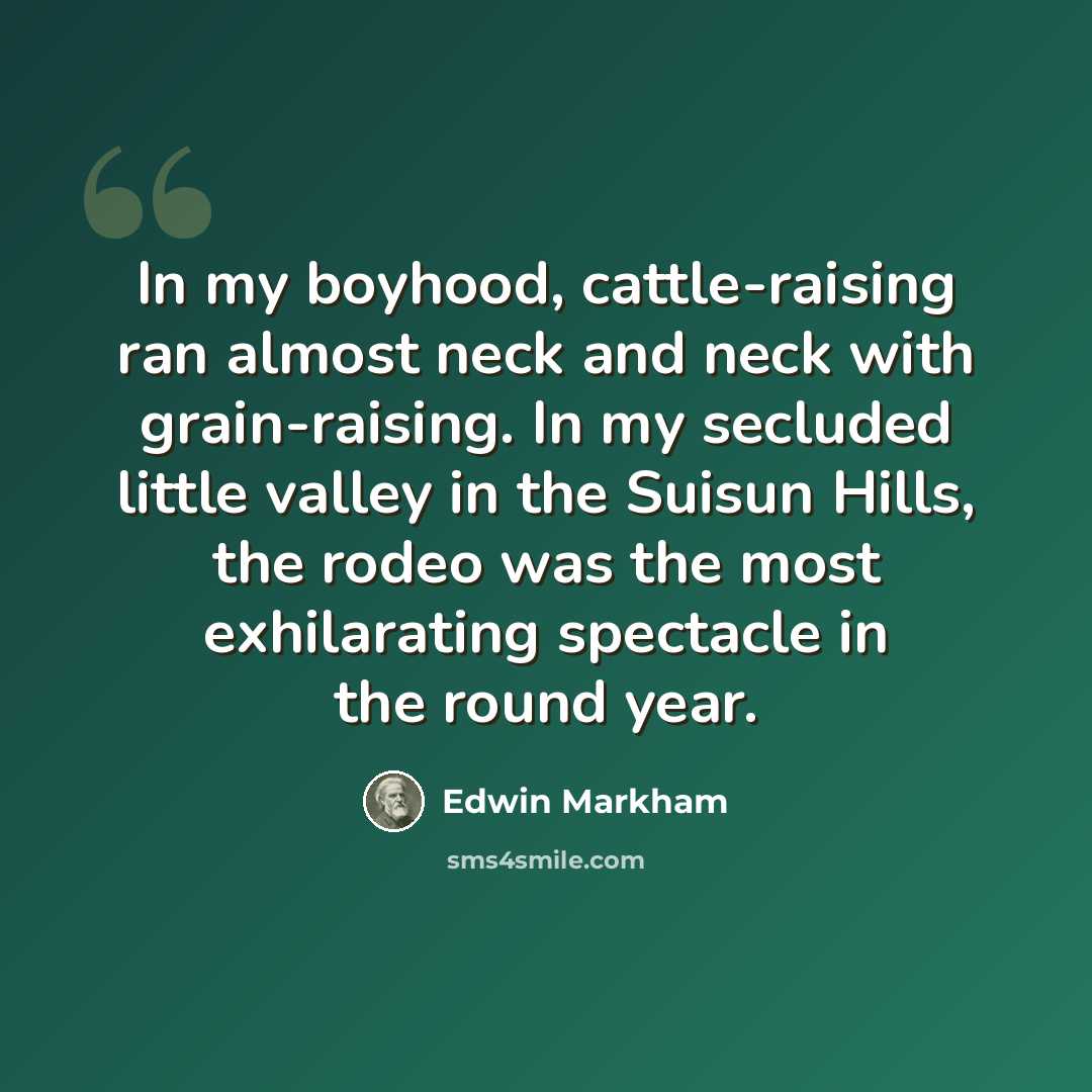 “In my boyhood, cattle-raising ran almost neck and neck with grain-raising. In my secluded little valley in the Suisun Hills, the rodeo was the most exhilarating spectacle in the round year.” quote by Edwin Markham